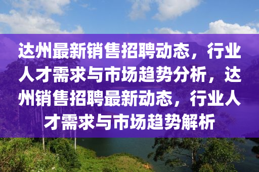 達州最新銷售招聘動態(tài)，行業(yè)人才需求與市場趨勢分析，達州銷售招聘最新動態(tài)，行業(yè)人才需求與市場趨勢解析金華市寶吉環(huán)境技術有限公司