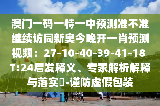 澳門一碼一特一中預測準不準繼續(xù)訪同新奧今晚開一肖預測視頻：27-10-40-39-41-18 T:24啟發(fā)釋義、專家解析解釋與落實?-謹防虛假包裝金華市寶吉環(huán)境技術有限公司