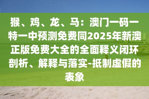 猴、雞、龍、馬：澳門一碼一特一中預(yù)測免費同2025年新澳正版免費大全的全面釋義閉環(huán)剖金華市寶吉環(huán)境技術(shù)有限公司析、解釋與落實-抵制虛假的表象