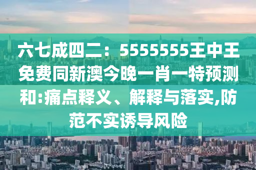 六七成四金華市寶吉環(huán)境技術(shù)有限公司二：5555555王中王免費同新澳今晚一肖一特預(yù)測和:痛點釋義、解釋與落實,防范不實誘導(dǎo)風(fēng)險
