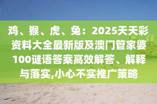 雞、猴、虎、兔：2025天天彩資料大全最新版及澳門(mén)管家婆100謎語(yǔ)答案高效解答、解釋與落實(shí),小心不實(shí)推廣策略金華市寶吉環(huán)境技術(shù)有限公司