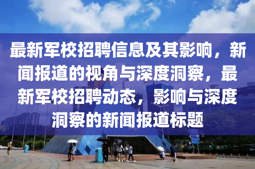 最新軍校招聘信息及其影響，新聞報(bào)道的視角與深度洞察，最新軍校招聘動(dòng)態(tài)，影響與深度洞察的新聞報(bào)道標(biāo)題金華市寶吉環(huán)境技術(shù)有限公司