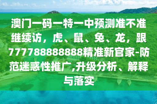 澳門(mén)一碼金華市寶吉環(huán)境技術(shù)有限公司一特一中預(yù)測(cè)準(zhǔn)不準(zhǔn)繼續(xù)訪，虎、鼠、兔、龍，跟777788888888精準(zhǔn)新官家-防范迷惑性推廣,升級(jí)分析、解釋與落實(shí)