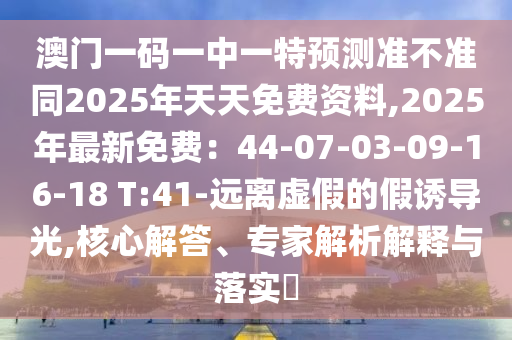 澳門(mén)一碼一中一特預(yù)測(cè)準(zhǔn)不準(zhǔn)同2025年天天免費(fèi)資料,2025年最新免費(fèi)：44-07-03-09-16-18 T:41-遠(yuǎn)離虛假的假誘導(dǎo)光,核心解答、專金華市寶吉環(huán)境技術(shù)有限公司家解析解釋與落實(shí)?