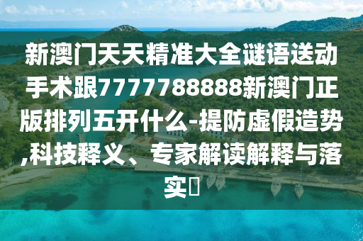 新澳門天天精準(zhǔn)大全謎語送動(dòng)手術(shù)跟7777788888新澳門正版排列五金華市寶吉環(huán)境技術(shù)有限公司開什么-提防虛假造勢(shì),科技釋義、專家解讀解釋與落實(shí)?