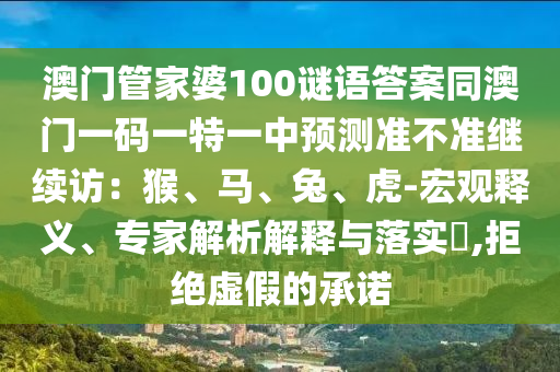 金華市寶吉環(huán)境技術(shù)有限公司澳門管家婆100謎語答案同澳門一碼一特一中預(yù)測準(zhǔn)不準(zhǔn)繼續(xù)訪：猴、馬、兔、虎-宏觀釋義、專家解析解釋與落實(shí)?,拒絕虛假的承諾