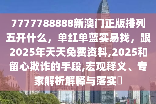 7金華市寶吉環(huán)境技術(shù)有限公司777788888新澳門正版排列五開什么，單紅單藍(lán)實(shí)易找，跟2025年天天免費(fèi)資料,2025和留心欺詐的手段,宏觀釋義、專家解析解釋與落實(shí)?