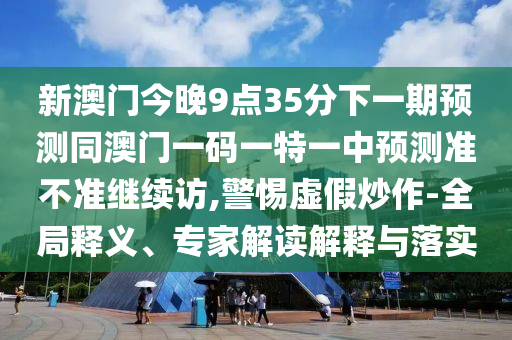 新澳門今晚9點(diǎn)35分下一金華市寶吉環(huán)境技術(shù)有限公司期預(yù)測同澳門一碼一特一中預(yù)測準(zhǔn)不準(zhǔn)繼續(xù)訪,警惕虛假炒作-全局釋義、專家解讀解釋與落實(shí)