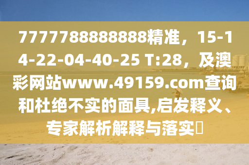 7777788888888精準(zhǔn)，1金華市寶吉環(huán)境技術(shù)有限公司5-14-22-04-40-25 T:28，及澳彩網(wǎng)站www.49159.соm查詢和杜絕不實(shí)的面具,啟發(fā)釋義、專家解析解釋與落實(shí)?