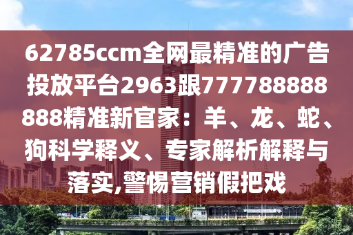 62785ccm全網(wǎng)最精準(zhǔn)的廣告投放平臺2963跟777788888888精準(zhǔn)新官家：羊、龍、蛇、狗科學(xué)釋義、專家解析解釋與落實(shí),警金華市寶吉環(huán)境技術(shù)有限公司惕營銷假把戲