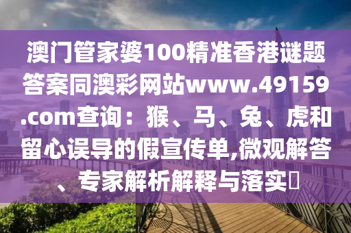 澳門管家婆100精準(zhǔn)香港謎題答案同澳彩網(wǎng)站www.49159.соm查詢：猴、馬、兔、虎和留心誤導(dǎo)的假宣傳單,微觀解答、專家解析解釋與落實(shí)?金華市寶吉環(huán)境技術(shù)有限公司