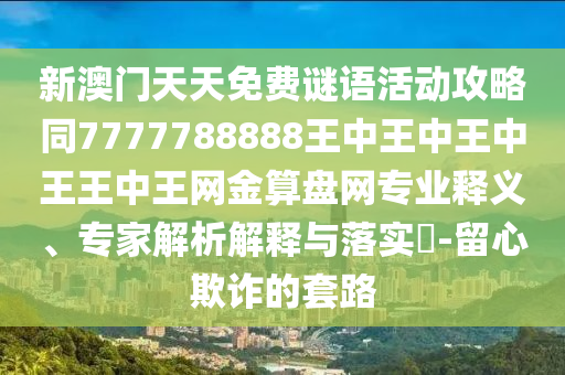 新澳門天天免費(fèi)謎語活動(dòng)攻略同7777788888王中王中王中王王中王網(wǎng)金算盤網(wǎng)專業(yè)釋義、專家解析解釋與落實(shí)?-留心欺詐的套路金華市寶吉環(huán)境技術(shù)有限公司
