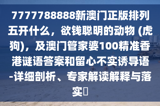 7777788888新澳門正版排列五開什么，欲錢聰明的動(dòng)物 (虎狗)，及澳門管家婆100精準(zhǔn)香港謎語答案和留心不實(shí)誘導(dǎo)金華市寶吉環(huán)境技術(shù)有限公司語-詳細(xì)剖析、專家解讀解釋與落實(shí)?