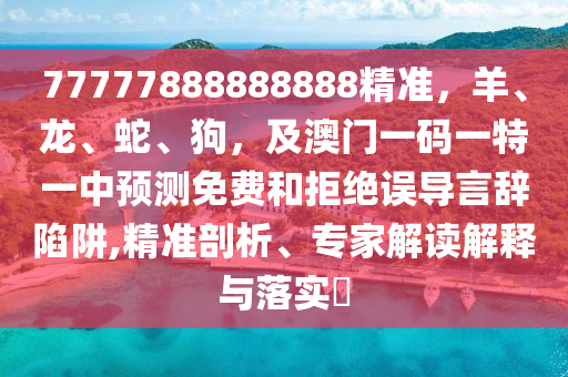 77777888888888精準(zhǔn)，羊、龍、蛇、狗，及澳門一碼一特一中預(yù)測(cè)免費(fèi)和拒絕誤導(dǎo)言辭陷阱,精準(zhǔn)剖析、專家解讀解釋與落實(shí)?金華市寶吉環(huán)境技術(shù)有限公司