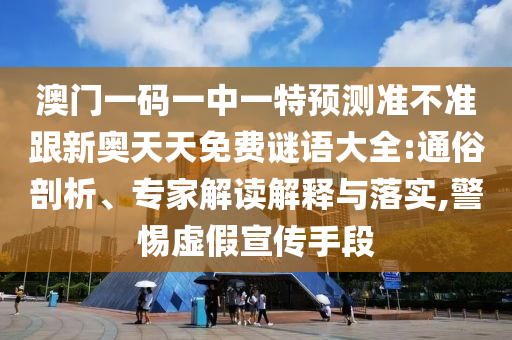 澳門一碼一中金華市寶吉環(huán)境技術(shù)有限公司一特預(yù)測(cè)準(zhǔn)不準(zhǔn)跟新奧天天免費(fèi)謎語大全:通俗剖析、專家解讀解釋與落實(shí),警惕虛假宣傳手段