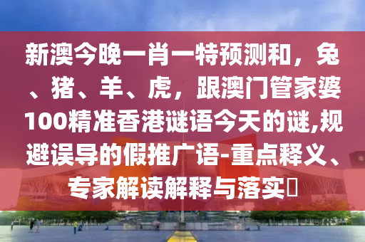 新澳今晚一肖一特預(yù)測(cè)和，兔、豬、羊、虎，跟澳門管家婆100精準(zhǔn)香港謎語今天的謎,規(guī)避誤導(dǎo)的假推廣語-重點(diǎn)釋義、專家解讀解釋與落實(shí)?金華市寶吉環(huán)境技術(shù)有限公司