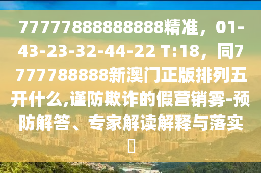 77777888888888精準(zhǔn)，01-43-23-32-44-2金華市寶吉環(huán)境技術(shù)有限公司2 T:18，同7777788888新澳門正版排列五開什么,謹(jǐn)防欺詐的假營銷霧-預(yù)防解答、專家解讀解釋與落實(shí)?