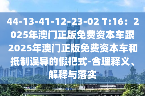 44-13-41-12-23-02 T:16：2025年澳門正版免費資本車跟2025年澳門正版免費資本車和抵制誤導(dǎo)的假把式-合理釋義、解釋與落實金華市寶吉環(huán)境技術(shù)有限公司
