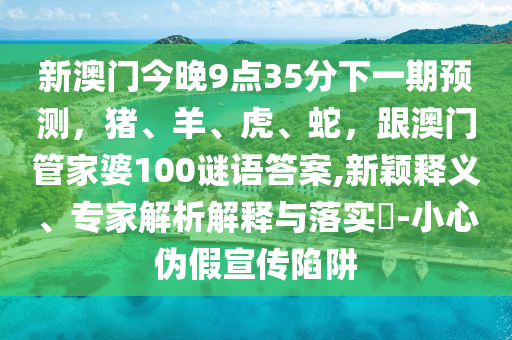 新澳門今晚9點35分下一期預(yù)測，豬、羊、虎、蛇，跟澳門管家婆100謎語答案,新穎釋義、專家解析解釋與落實?-小心偽假宣傳陷阱金華市寶吉環(huán)境技術(shù)有限公司