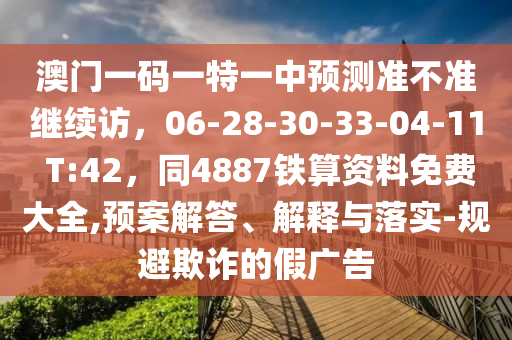 澳門一碼一特一中預(yù)測準(zhǔn)不準(zhǔn)繼續(xù)訪，06-28-30-33-04-11 T:42，同4887鐵算資金華市寶吉環(huán)境技術(shù)有限公司料免費大全,預(yù)案解答、解釋與落實-規(guī)避欺詐的假廣告