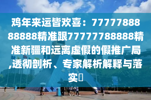雞年來運皆歡喜：7777788888888精準(zhǔn)跟77777788888精準(zhǔn)新疆和遠(yuǎn)離虛假的假推廣局,透徹剖析、專家解析解釋與落實?金華市寶吉環(huán)境技術(shù)有限公司