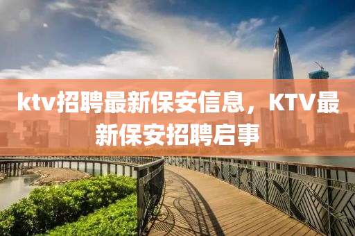 ktv招聘最新保安信息，KTV最新保安招聘啟事金華市寶吉環(huán)境技術(shù)有限公司