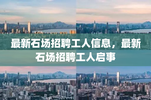 最新石場(chǎng)招聘工人信息，最新石場(chǎng)招聘工人啟事金華市寶吉環(huán)境技術(shù)有限公司
