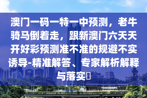 澳門一碼一特一中預測，老牛騎馬倒著走，跟新澳門六天天開好彩預測準不準的規(guī)避不實誘導-精準解答、專家解析解釋與落實?金華市寶吉環(huán)境技術有限公司