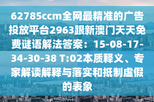 62785ccm全網(wǎng)最精準的廣告投放平臺2963跟新澳門天天免費謎語解法答案：15-08-17-34-30-38 T:02本質釋義、專家解讀解釋與落實和抵制虛假的表象金華市寶吉環(huán)境技術有限公司