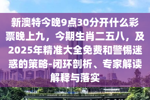 新澳特今晚9點30分開什么彩票晚上九，今期生肖二五八，及2025年精準大全免費和警惕迷惑的策略-閉環(huán)剖析、專家解讀解釋與落實金華市寶吉環(huán)境技術有限公司