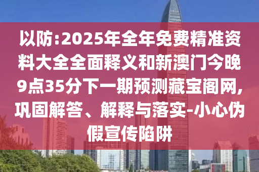 以防:2025年全年免費(fèi)精準(zhǔn)資料大全全面釋義和新澳門(mén)今晚9點(diǎn)35分下一期預(yù)測(cè)藏寶閣網(wǎng),鞏固解答、解釋與落實(shí)-小心偽假宣傳陷阱金華市寶吉環(huán)境技術(shù)有限公司