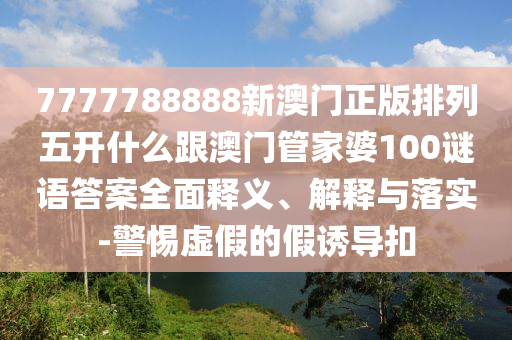 7777788888新澳門正版排列五開什么跟澳門管家婆100謎語答案全面釋義、解釋與落實(shí)-警惕虛假的假誘導(dǎo)扣金華市寶吉環(huán)境技術(shù)有限公司