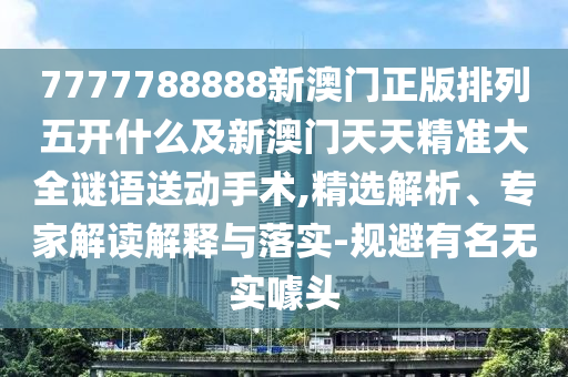 7777788888新澳門正金華市寶吉環(huán)境技術(shù)有限公司版排列五開什么及新澳門天天精準(zhǔn)大全謎語送動(dòng)手術(shù),精選解析、專家解讀解釋與落實(shí)-規(guī)避有名無實(shí)噱頭