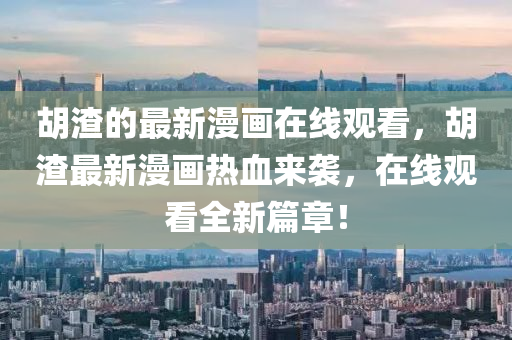胡渣的最新漫畫在線金華市寶吉環(huán)境技術(shù)有限公司觀看，胡渣最新漫畫熱血來襲，在線觀看全新篇章！