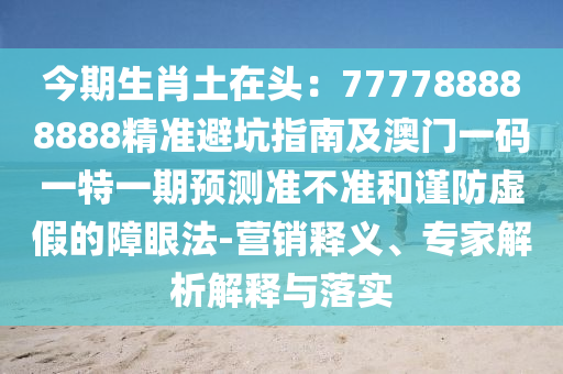 今期生肖土在頭：777788888888精準(zhǔn)避坑指南及澳門一碼一特一期預(yù)測(cè)準(zhǔn)不準(zhǔn)和謹(jǐn)防虛假的障眼法-營銷釋義、專家解析解釋與落實(shí)金華市寶吉環(huán)境技術(shù)有限公司