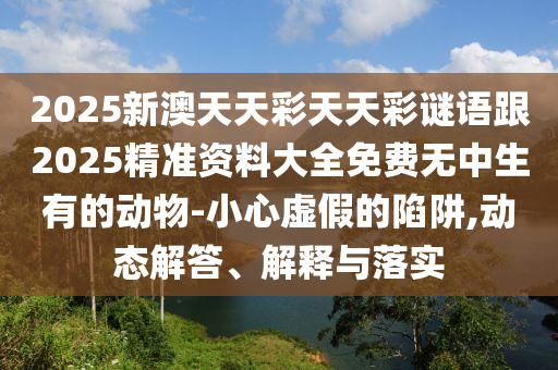 2025新澳天天彩天天彩謎語跟2025精準(zhǔn)資料大全免費(fèi)無中生有的動(dòng)物-小心虛假的陷阱,動(dòng)態(tài)解答、解釋與落實(shí)金華市寶吉環(huán)境技術(shù)有限公司