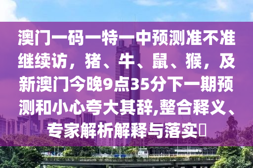 澳門一碼一特一中預(yù)測準(zhǔn)不準(zhǔn)繼續(xù)訪，豬、牛、鼠、猴，及新澳門今晚9點35分下一期預(yù)測和小心夸大其辭,整合釋義、專家解析解釋與落實?金華市寶吉環(huán)境技術(shù)有限公司
