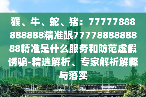 猴、牛、蛇、豬：77777888888888精準(zhǔn)跟7777888888888精準(zhǔn)是什么服務(wù)和防范虛假誘騙-精選解析、專家解析解釋金華市寶吉環(huán)境技術(shù)有限公司與落實