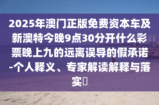 2025年澳門正版免費資本車及新澳特今晚9點30分開什么彩票晚上九的遠(yuǎn)離誤導(dǎo)的假承諾-個人釋義、專家解讀解釋與落實?金華市寶吉環(huán)境技術(shù)有限公司