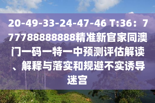 20-49-33-24-47-46 T:36：777788888888精準(zhǔn)新官家同澳門一碼一特一中預(yù)測評估解讀、解釋與落實和規(guī)避不實誘導(dǎo)迷宮金華市寶吉環(huán)境技術(shù)有限公司