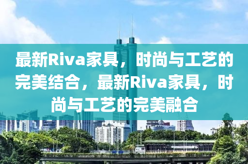 最新Riva家具，時尚與工藝的完美結(jié)合，最新金華市寶吉環(huán)境技術(shù)有限公司Riva家具，時尚與工藝的完美融合