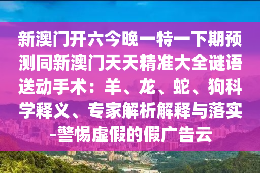 新澳門開六今晚一特一下期預(yù)金華市寶吉環(huán)境技術(shù)有限公司測同新澳門天天精準(zhǔn)大全謎語送動手術(shù)：羊、龍、蛇、狗科學(xué)釋義、專家解析解釋與落實-警惕虛假的假廣告云