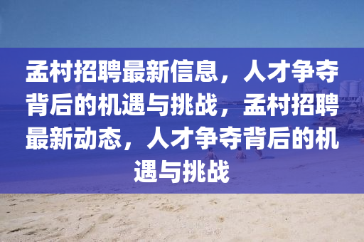 孟村招聘最新信息，人才爭奪背后的機(jī)遇與挑戰(zhàn)，孟村招聘最新動態(tài)，人才爭奪背金華市寶吉環(huán)境技術(shù)有限公司后的機(jī)遇與挑戰(zhàn)
