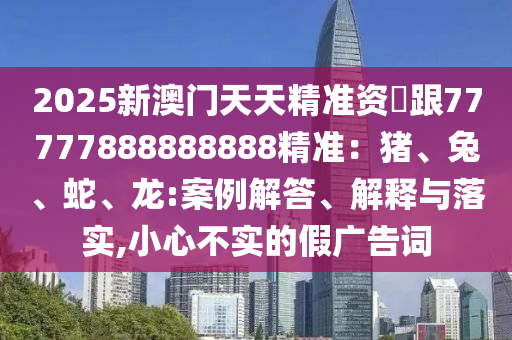 2025新澳門天天精準資枓跟77777888888888精準：豬、兔、蛇、龍:案例解答、解釋與落實,小心不實的假廣告金華市寶吉環(huán)境技術(shù)有限公司詞