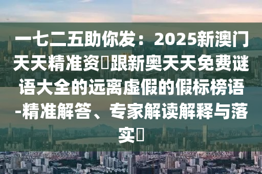 一七二五助你發(fā)：2025新澳門天天精準資枓跟新奧天天免費謎語大全的遠離虛假的假標榜語-精準解答、專家解讀解釋與落實?金華市寶吉環(huán)境技術(shù)有限公司