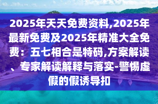 2025年天天免費資料,2025年最新免費及2025年精準大全免費：五七相合是特碼,方案解讀、專家解讀解釋與落實-警惕虛假的假誘導(dǎo)扣金華市寶吉環(huán)境技術(shù)有限公司