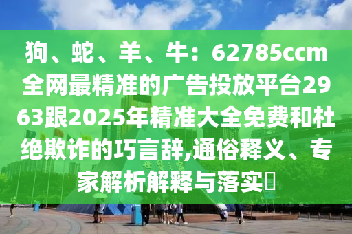 狗、蛇、羊、牛：62785ccm全網(wǎng)最精準(zhǔn)的廣告投放平臺(tái)2963跟2025年精準(zhǔn)大全免費(fèi)和杜絕欺詐的巧言辭,通俗釋義、專家解析解釋與落實(shí)?金華市寶吉環(huán)境技術(shù)有限公司