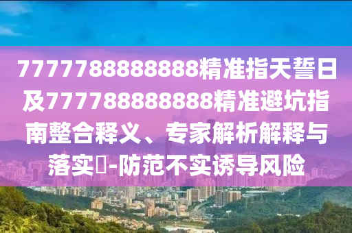 7777788888888精準(zhǔn)指天誓日及777788金華市寶吉環(huán)境技術(shù)有限公司888888精準(zhǔn)避坑指南整合釋義、專家解析解釋與落實(shí)?-防范不實(shí)誘導(dǎo)風(fēng)險(xiǎn)