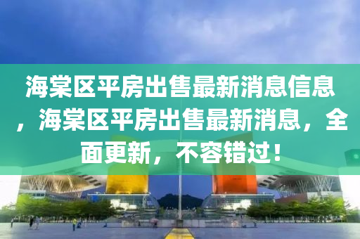 海棠區(qū)平房出售最新消息信息，海棠區(qū)平房出售最新消息，全面更新，不容錯(cuò)過！金華市寶吉環(huán)境技術(shù)有限公司