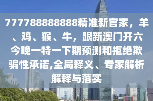 777788888888精準(zhǔn)金華市寶吉環(huán)境技術(shù)有限公司新官家，羊、雞、猴、牛，跟新澳門開六今晚一特一下期預(yù)測(cè)和拒絕欺騙性承諾,全局釋義、專家解析解釋與落實(shí)